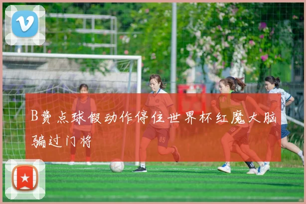 B费点球假动作停住世界杯红魔大脑骗过门将