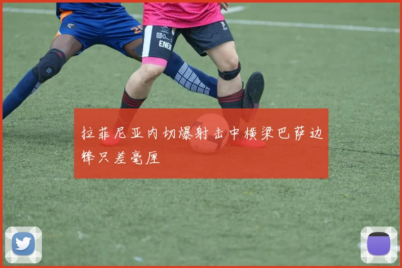 拉菲尼亚内切爆射击中横梁巴萨边锋只差毫厘