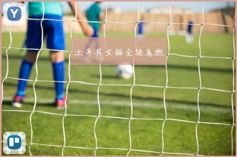 土耳其女排全场高燃
