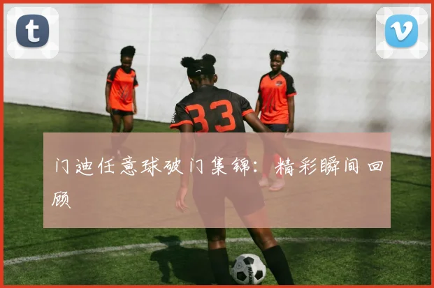 门迪任意球破门集锦：精彩瞬间回顾