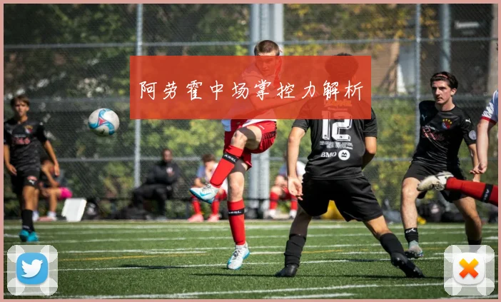 阿劳霍中场掌控力解析