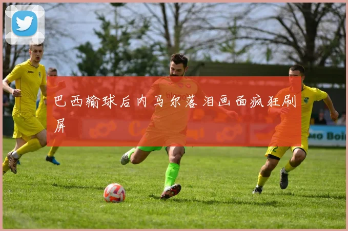 巴西输球后内马尔落泪画面疯狂刷屏