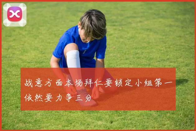 战意方面本场拜仁要锁定小组第一依然要力争三分