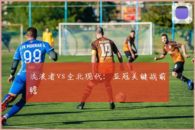 流浪者vs全北现代：亚冠关键战前瞻
