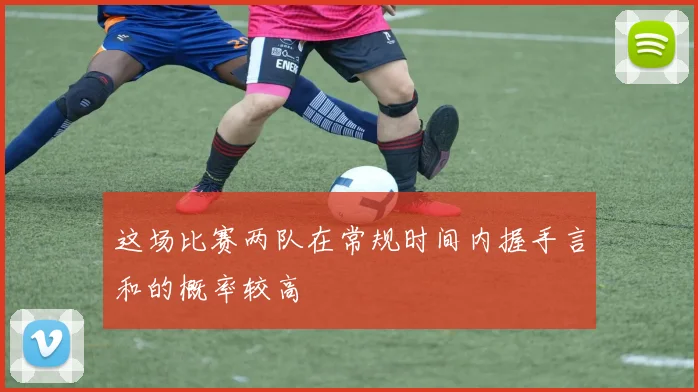 这场比赛两队在常规时间内握手言和的概率较高