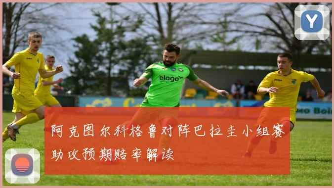 阿克图尔科格鲁对阵巴拉圭小组赛助攻预期赔率解读