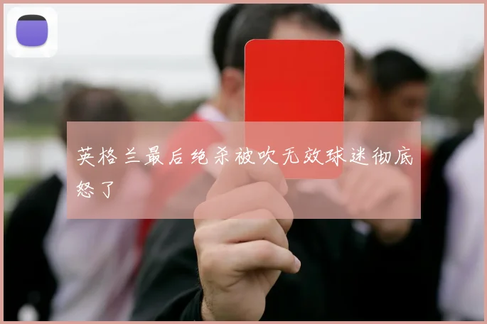 英格兰最后绝杀被吹无效球迷彻底怒了