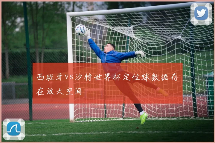 西班牙vs沙特世界杯定位球数据存在放大空间