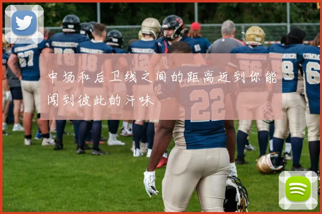 中场和后卫线之间的距离近到你能闻到彼此的汗味