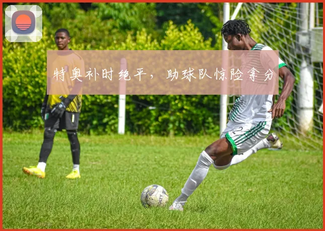 特奥补时绝平，助球队惊险拿分