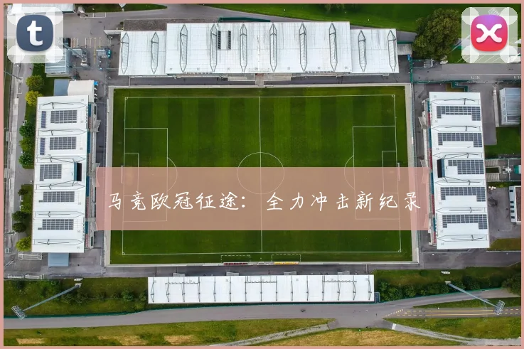 马竞欧冠征途：全力冲击新纪录