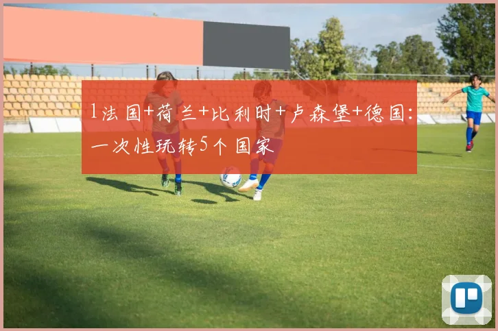 l法国+荷兰+比利时+卢森堡+德国：一次性玩转5个国家