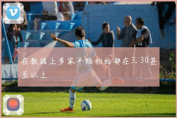在数据上多家平赔初始都在3.30甚至以上