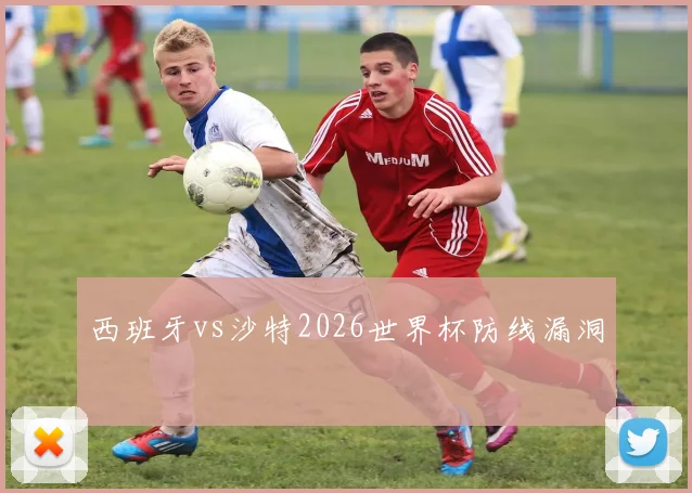 西班牙vs沙特2026世界杯防线漏洞