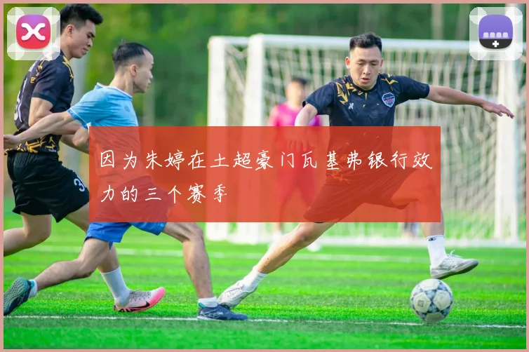 因为朱婷在土超豪门瓦基弗银行效力的三个赛季