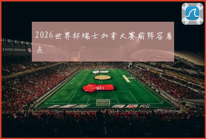 2026世界杯瑞士加拿大赛前阵容看点