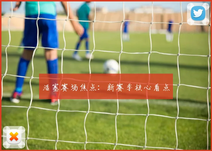 活塞赛场焦点：新赛季核心看点