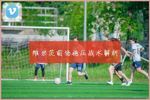 维尔茨前场施压战术解析