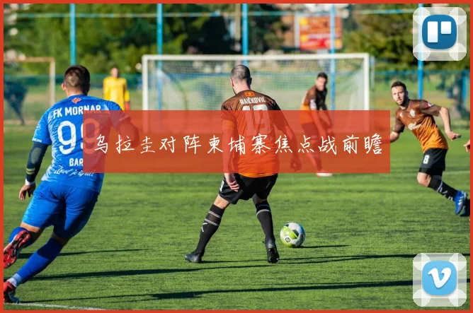 乌拉圭对阵柬埔寨焦点战前瞻