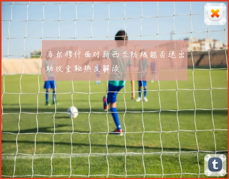 马尔穆什面对新西兰防线能否送出助攻金靴热度解读