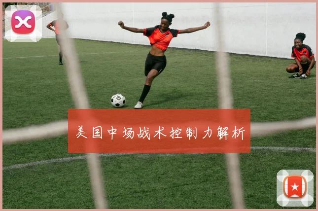 美国中场战术控制力解析