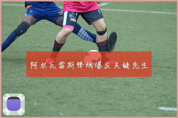 阿尔瓦雷斯锋线爆发关键先生