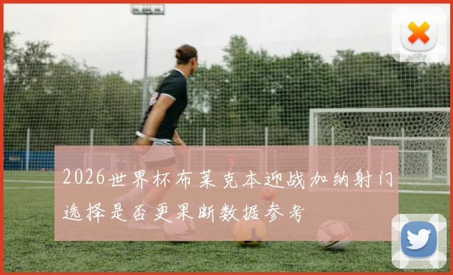 2026世界杯布莱克本迎战加纳射门选择是否更果断数据参考