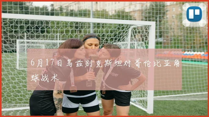 6月17日乌兹别克斯坦对哥伦比亚角球战术