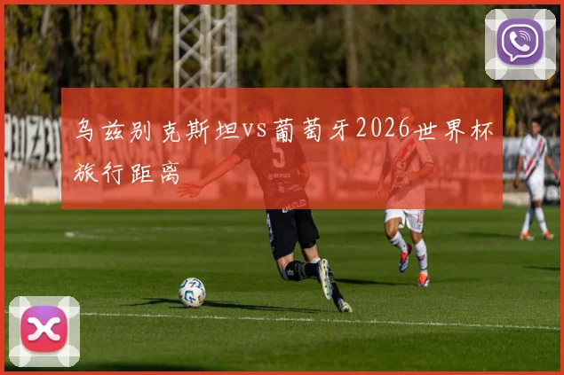 乌兹别克斯坦vs葡萄牙2026世界杯旅行距离