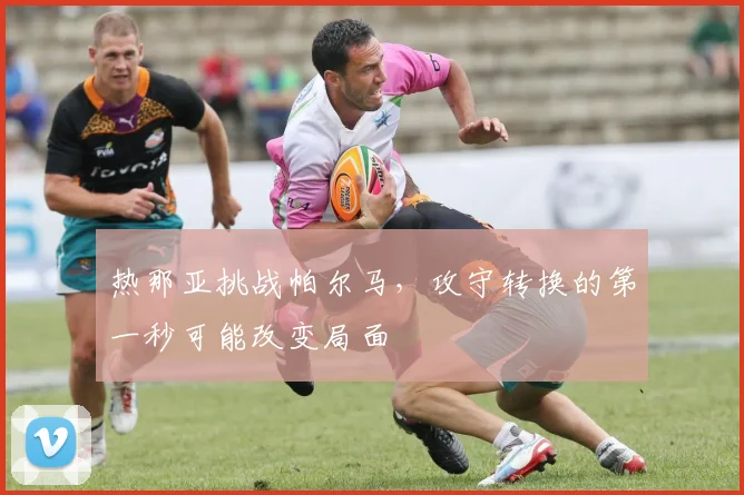 热那亚挑战帕尔马，攻守转换的第一秒可能改变局面