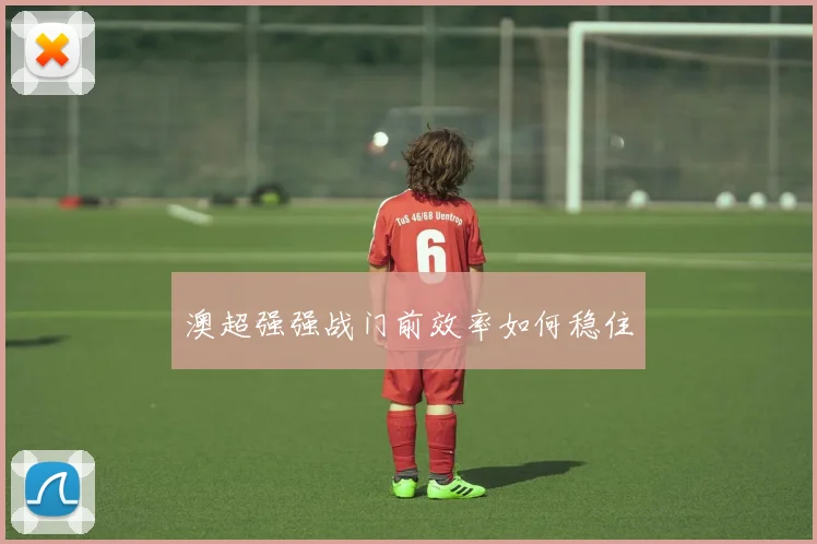 澳超强强战门前效率如何稳住