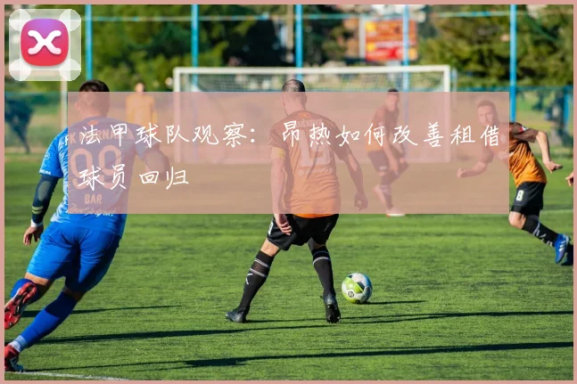 法甲球队观察：昂热如何改善租借球员回归