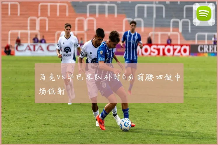 马竞vs毕巴客队补时6分前腰回做中场低射
