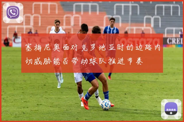 塞梅尼奥面对克罗地亚时的边路内切威胁能否带动球队推进节奏