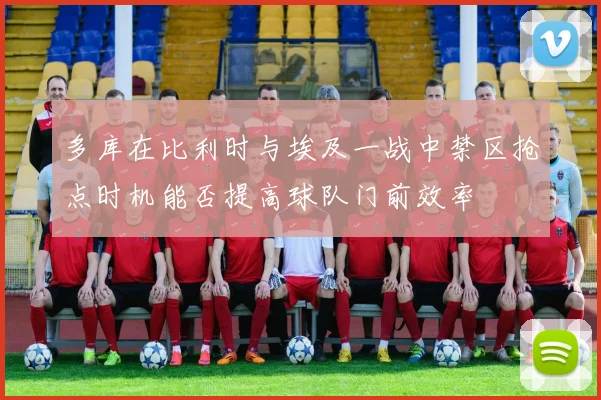 多库在比利时与埃及一战中禁区抢点时机能否提高球队门前效率