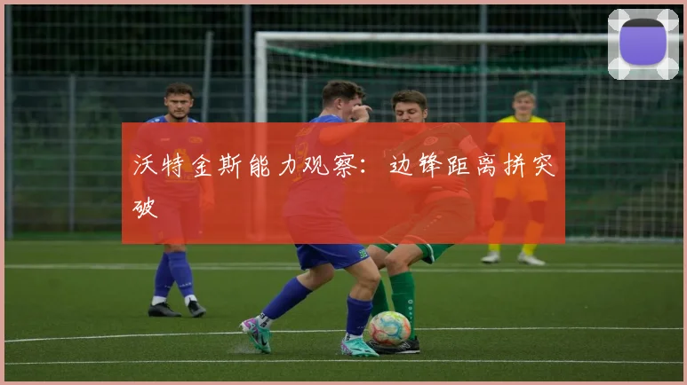 沃特金斯能力观察：边锋距离拼突破