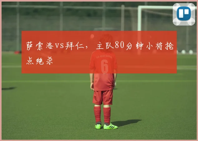 萨索洛vs拜仁，主队80分钟小将抢点绝杀
