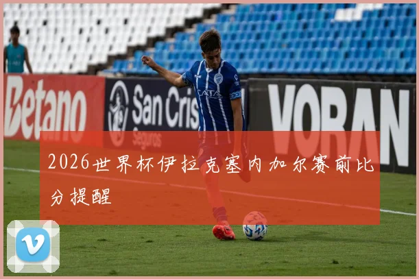 2026世界杯伊拉克塞内加尔赛前比分提醒
