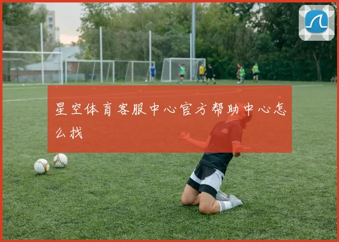 星空体育客服中心官方帮助中心怎么找