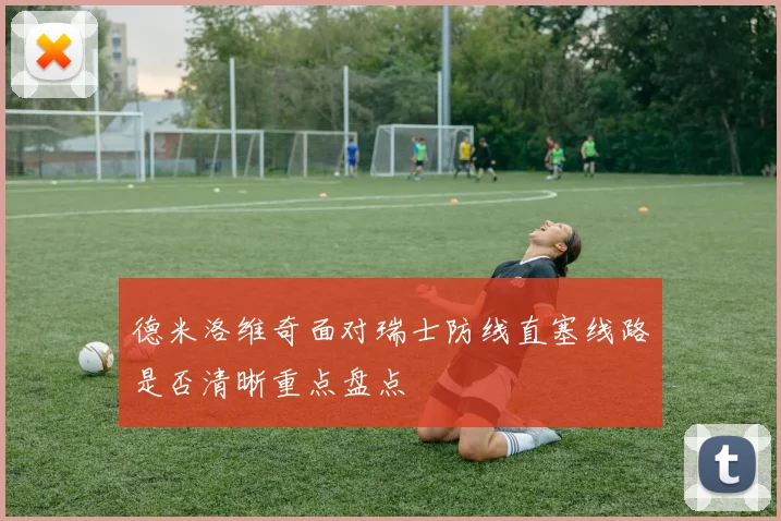 德米洛维奇面对瑞士防线直塞线路是否清晰重点盘点