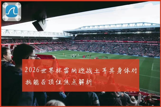 2026世界杯雷纳迎战土耳其身体对抗能否顶住焦点解析