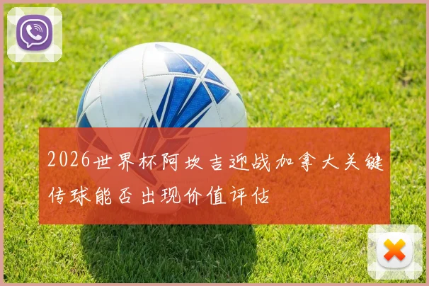 2026世界杯阿坎吉迎战加拿大关键传球能否出现价值评估