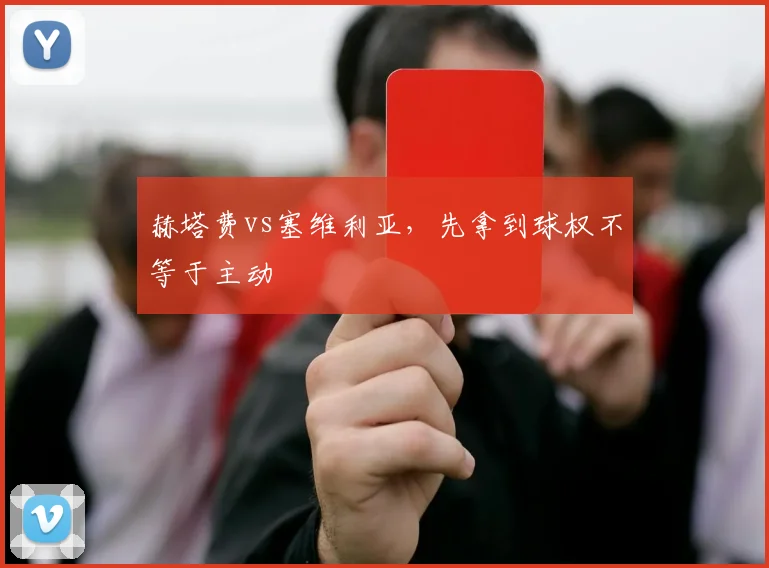 赫塔费vs塞维利亚，先拿到球权不等于主动