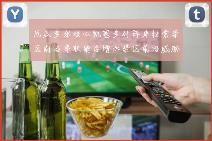 厄瓜多尔核心凯塞多对阵库拉索禁区前沿串联能否增加禁区前沿威胁