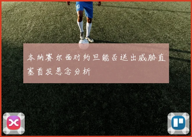 本纳赛尔面对约旦能否送出威胁直塞首发悬念分析