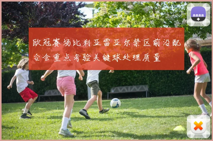 欧冠赛场比利亚雷亚尔禁区前沿配合会重点考验关键球处理质量