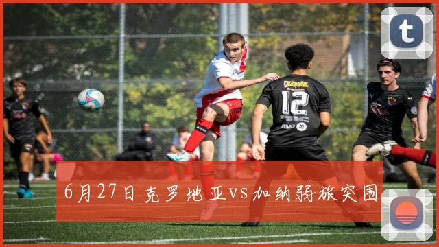 6月27日克罗地亚vs加纳弱旅突围