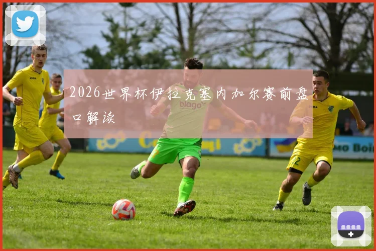 2026世界杯伊拉克塞内加尔赛前盘口解读