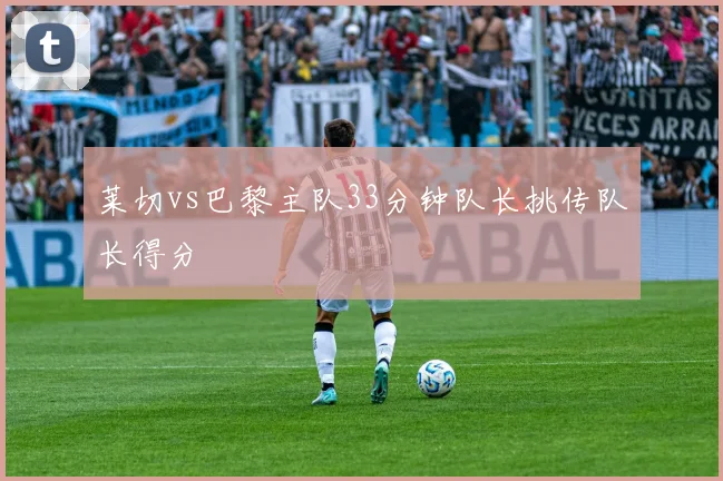莱切vs巴黎主队33分钟队长挑传队长得分