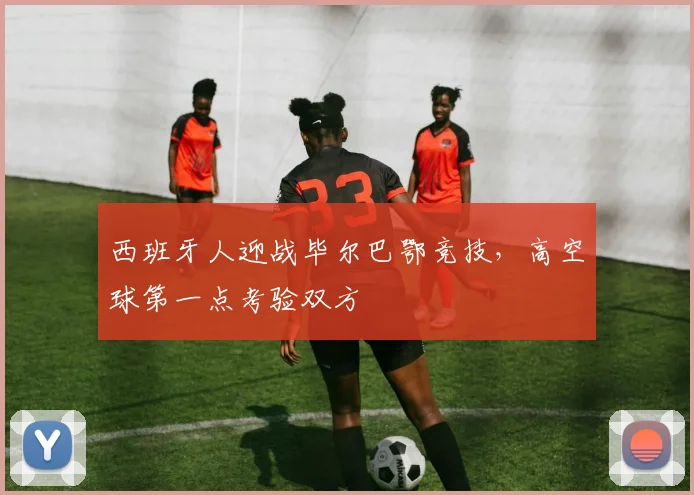 西班牙人迎战毕尔巴鄂竞技，高空球第一点考验双方
